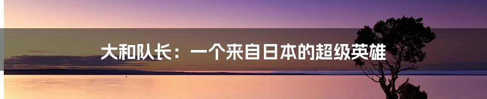 大和队长:一个来自日本的超级英雄