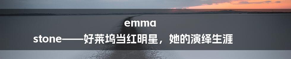 emma stone——好莱坞当红明星，她的演绎生涯