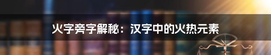 火字旁字解秘：汉字中的火热元素