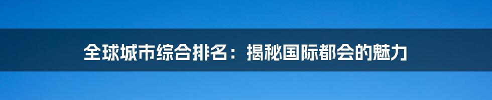 全球城市综合排名：揭秘国际都会的魅力