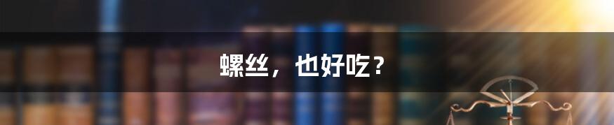 螺丝，也好吃？