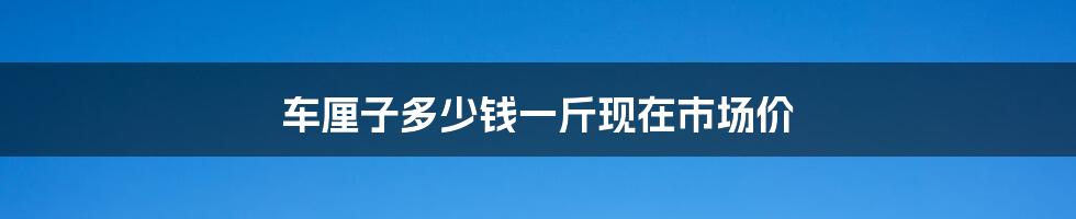 车厘子多少钱一斤现在市场价