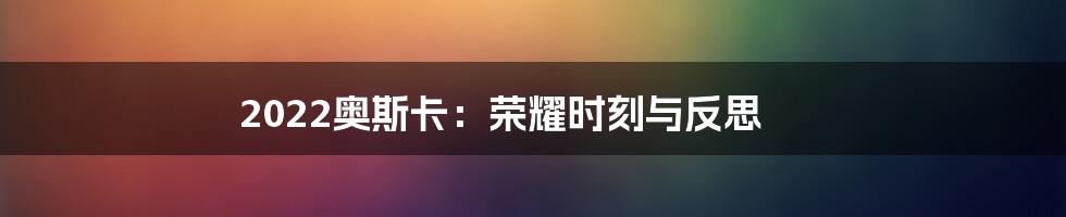 2022奥斯卡:荣耀时刻与反思