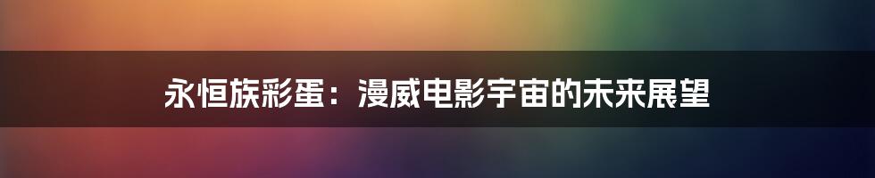 永恒族彩蛋：漫威电影宇宙的未来展望