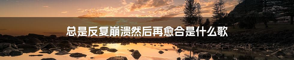 总是反复崩溃然后再愈合是什么歌