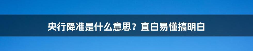 央行降准是什么意思？直白易懂搞明白