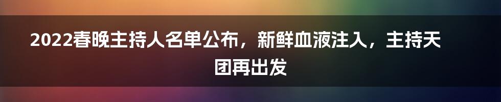 2022春晚主持人名单公布，新鲜血液注入，主持天团再出发