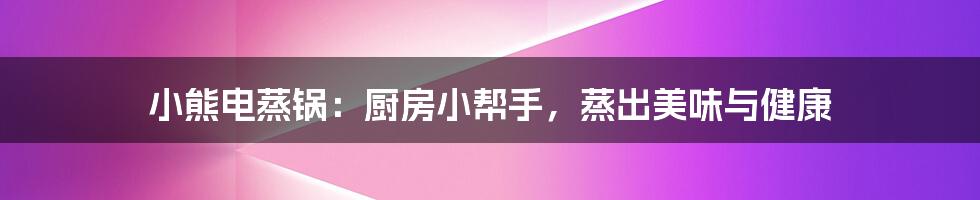 小熊电蒸锅：厨房小帮手，蒸出美味与健康