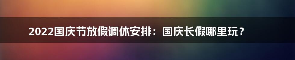 2022国庆节放假调休安排：国庆长假哪里玩？