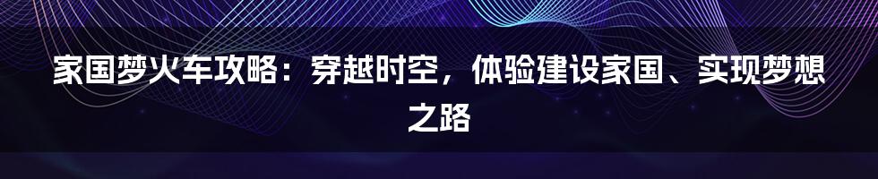 家国梦火车攻略：穿越时空，体验建设家国、实现梦想之路