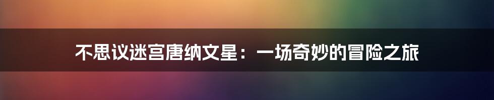 不思议迷宫唐纳文星:一场奇妙的冒险之旅