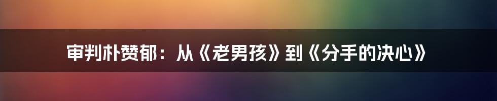 审判朴赞郁:从《老男孩》到《分手的决心》