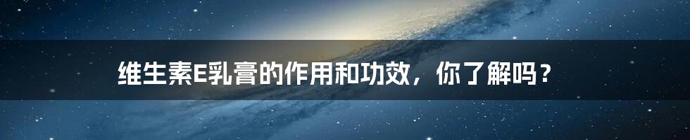 维生素E乳膏的作用和功效,你了解吗?