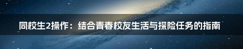同校生2操作:结合青春校友生活与探险任务的指南