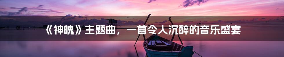 《神魄》主题曲,一首令人沉醉的音乐盛宴