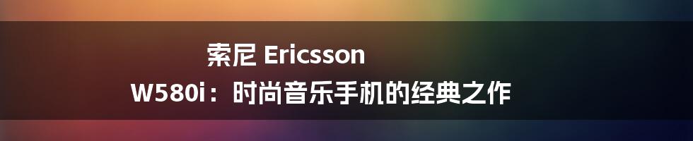 索尼 Ericsson W580i：时尚音乐手机的经典之作