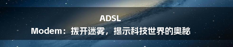 ADSL Modem：拨开迷雾，揭示科技世界的奥秘