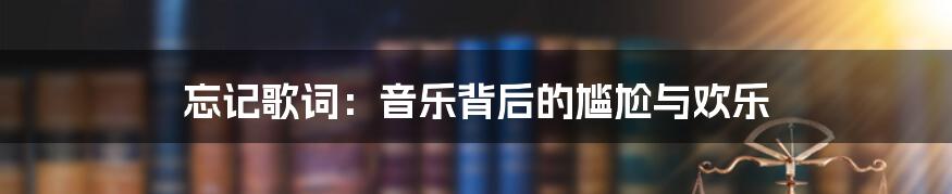 忘记歌词：音乐背后的尴尬与欢乐