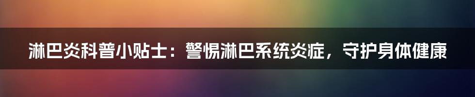 淋巴炎科普小贴士：警惕淋巴系统炎症，守护身体健康