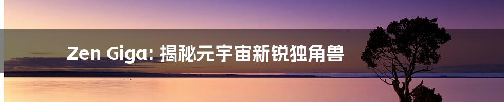 Zen Giga: 揭秘元宇宙新锐独角兽