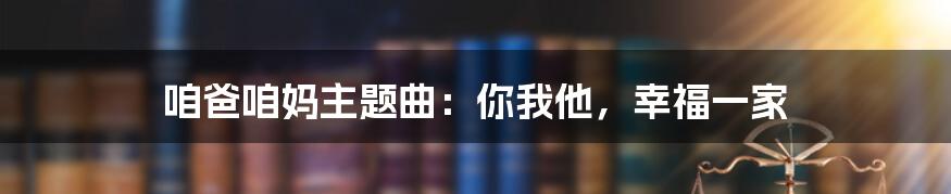 咱爸咱妈主题曲：你我他，幸福一家