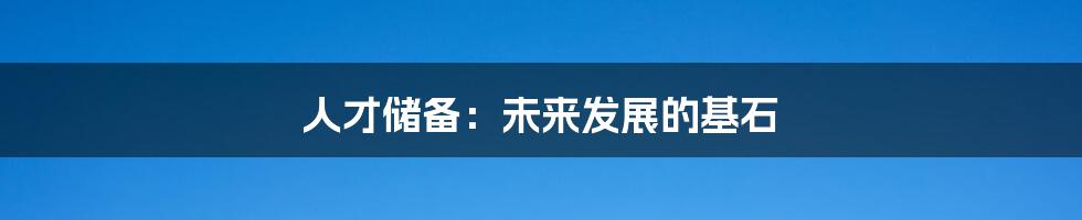 人才储备:未来发展的基石