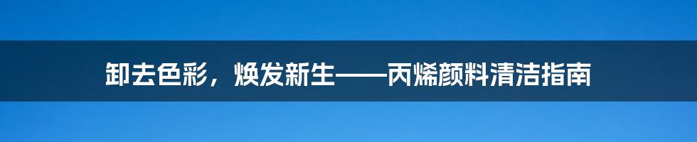 卸去色彩，焕发新生——丙烯颜料清洁指南