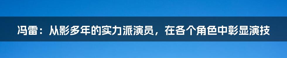 冯雷:从影多年的实力派演员,在各个角色中彰显演技