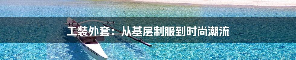 工装外套:从基层制服到时尚潮流