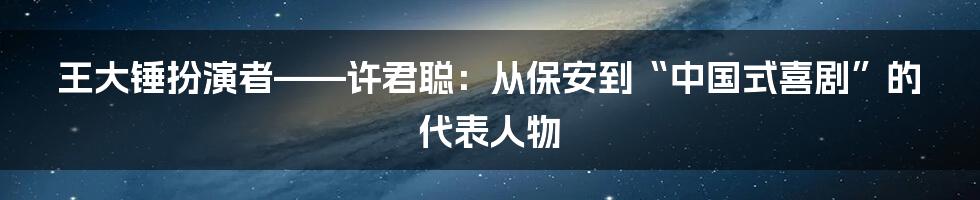 王大锤扮演者——许君聪：从保安到“中国式喜剧”的代表人物