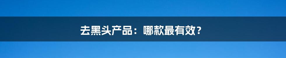 去黑头产品:哪款最有效?