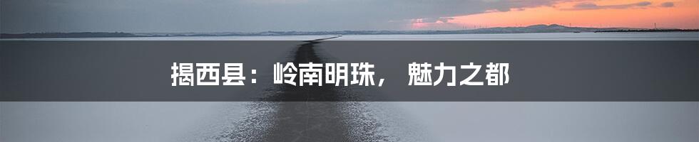 揭西县：岭南明珠， 魅力之都