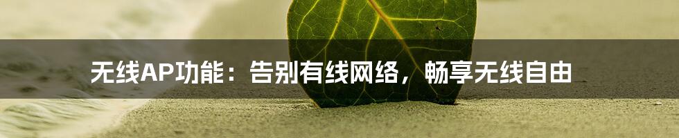 无线AP功能：告别有线网络，畅享无线自由