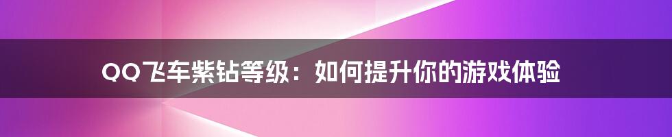 QQ飞车紫钻等级：如何提升你的游戏体验