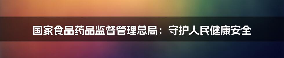 国家食品药品监督管理总局：守护人民健康安全