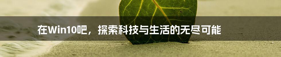 在Win10吧,探索科技与生活的无尽可能
