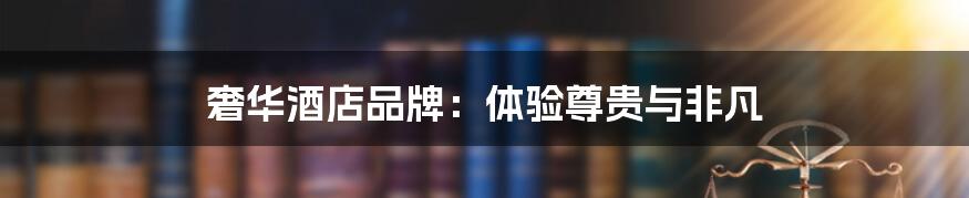 奢华酒店品牌：体验尊贵与非凡