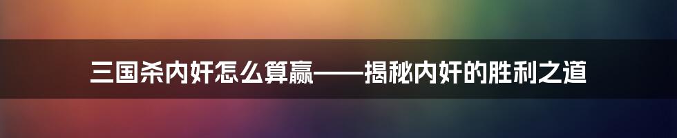 三国杀内奸怎么算赢——揭秘内奸的胜利之道