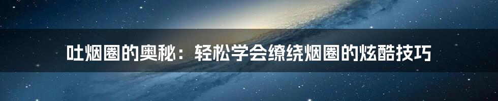 吐烟圈的奥秘:轻松学会缭绕烟圈的炫酷技巧