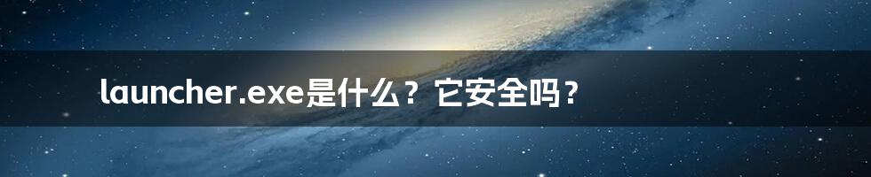 launcher.exe是什么？它安全吗？