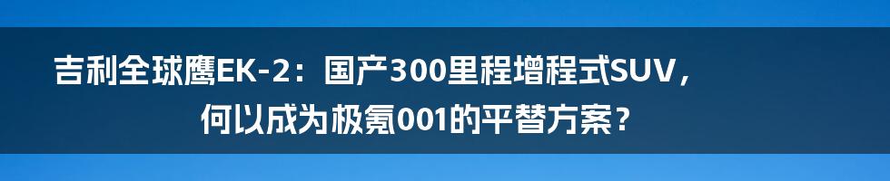 吉利全球鹰EK-2：国产300里程增程式SUV，何以成为极氪001的平替方案？