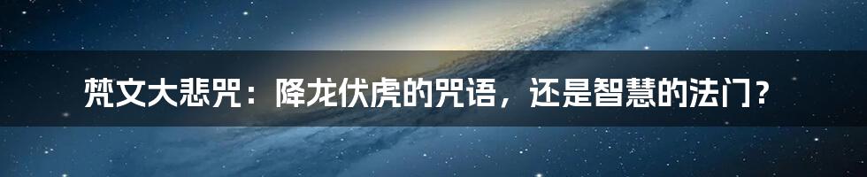梵文大悲咒:降龙伏虎的咒语,还是智慧的法门?