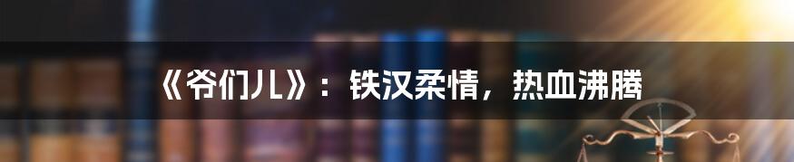 《爷们儿》：铁汉柔情，热血沸腾