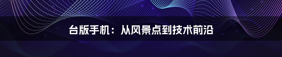 台版手机：从风景点到技术前沿