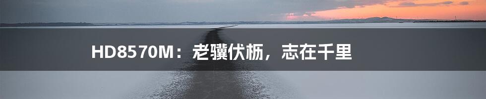 HD8570M:老骥伏枥,志在千里