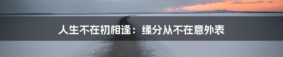 人生不在初相逢：缘分从不在意外表