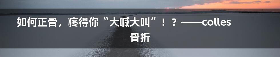 如何正骨，疼得你“大喊大叫”！？——colles骨折