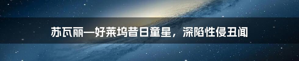 苏瓦丽—好莱坞昔日童星,深陷性侵丑闻