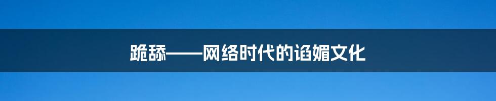 跪舔——网络时代的谄媚文化