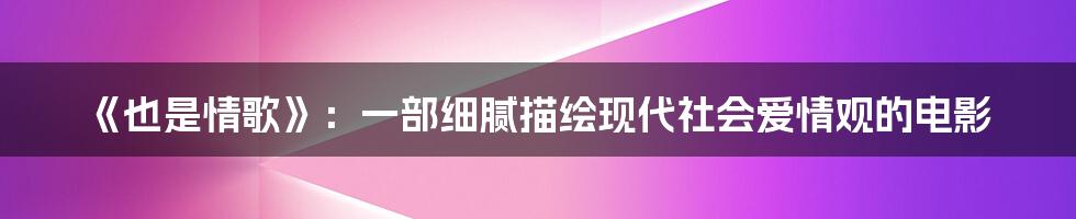 《也是情歌》：一部细腻描绘现代社会爱情观的电影